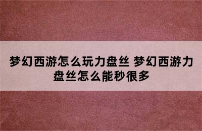 梦幻西游怎么玩力盘丝 梦幻西游力盘丝怎么能秒很多